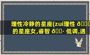 理性冷静的星座(zui
理性 🐘 的星座女,睿智 🕷 低调,遇事冷静)